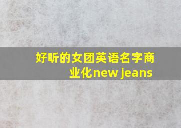 好听的女团英语名字商业化new jeans